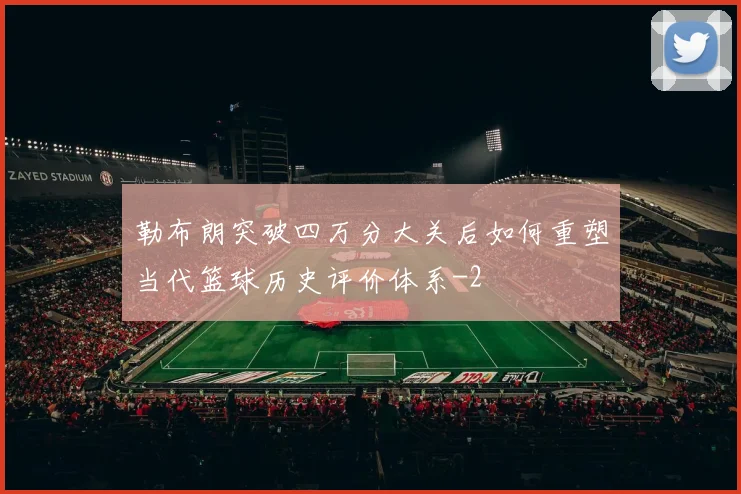 勒布朗突破四万分大关后如何重塑当代篮球历史评价体系