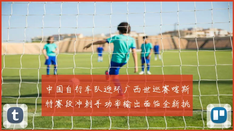 中国自行车队迎环广西世巡赛喀斯特赛段冲刺手功率输出面临全新挑战