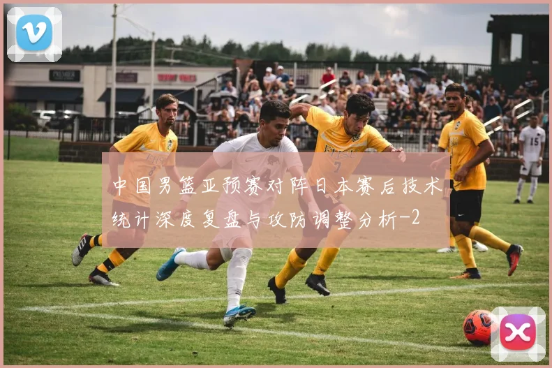中国男篮亚预赛对阵日本赛后技术统计深度复盘与攻防调整分析
