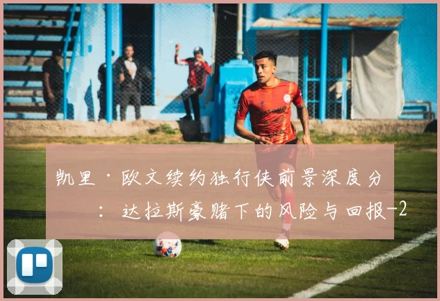 凯里·欧文续约独行侠前景深度分析：达拉斯豪赌下的风险与回报