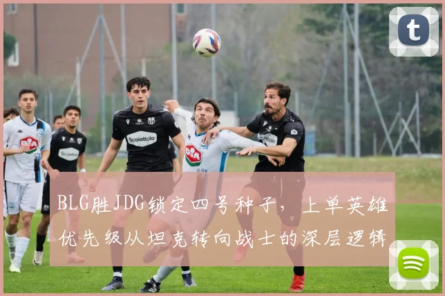 BLG胜JDG锁定四号种子，上单英雄优先级从坦克转向战士的深层逻辑
