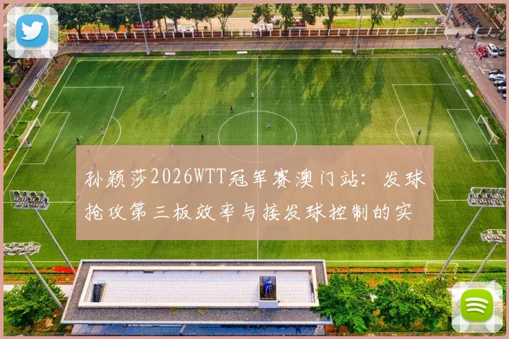 孙颖莎2026WTT冠军赛澳门站：发球抢攻第三板效率与接发球控制的实战分析