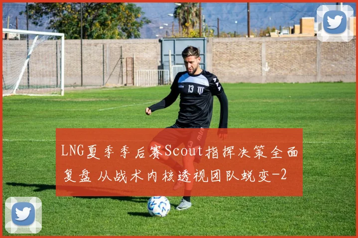 LNG夏季季后赛Scout指挥决策全面复盘 从战术内核透视团队蜕变
