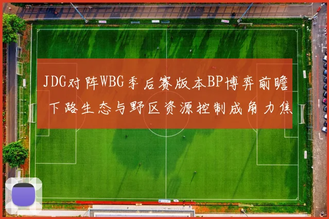 JDG对阵WBG季后赛版本BP博弈前瞻 下路生态与野区资源控制成角力焦点
