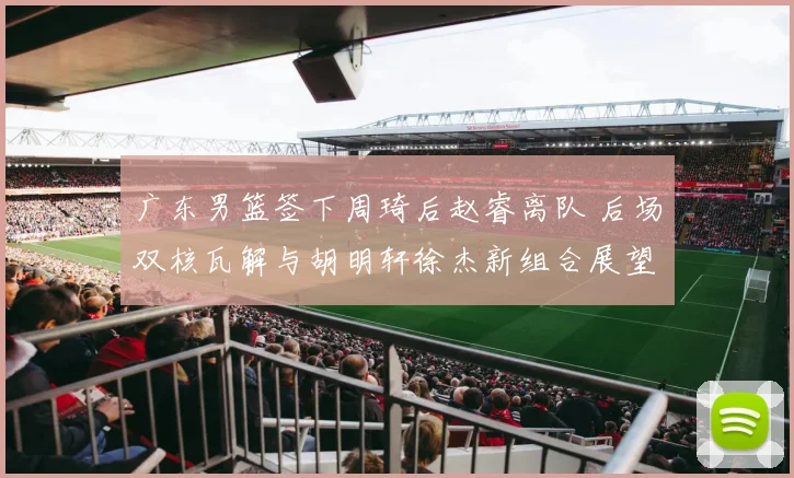 广东男篮签下周琦后赵睿离队 后场双核瓦解与胡明轩徐杰新组合展望