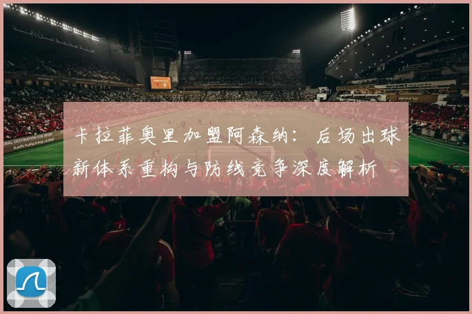 卡拉菲奥里加盟阿森纳：后场出球新体系重构与防线竞争深度解析