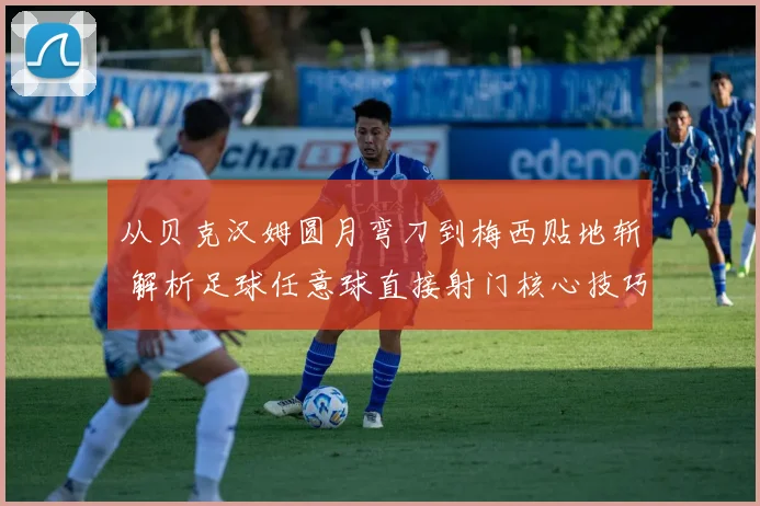 从贝克汉姆圆月弯刀到梅西贴地斩 解析足球任意球直接射门核心技巧与训练方法