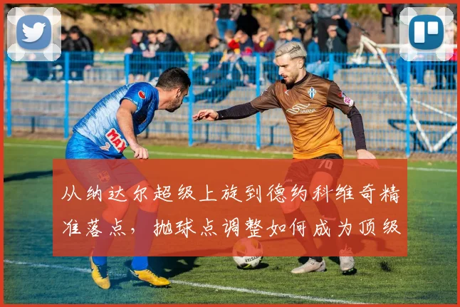 从纳达尔超级上旋到德约科维奇精准落点，抛球点调整如何成为顶级选手发球利器