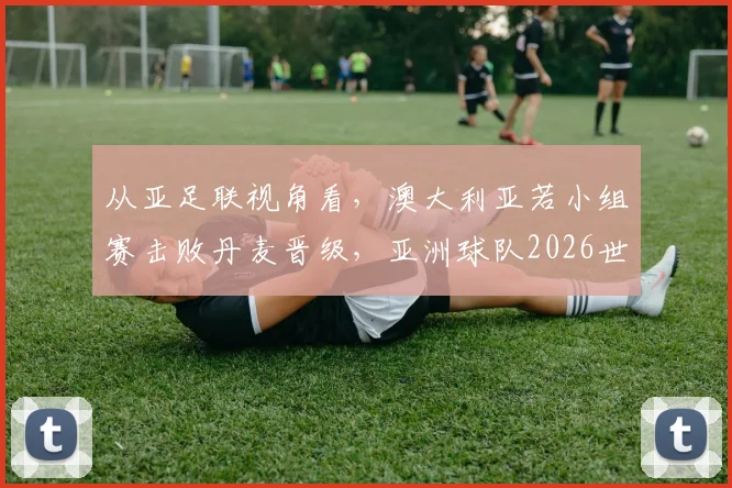 从亚足联视角看，澳大利亚若小组赛击败丹麦晋级，亚洲球队2026世界杯淘汰赛前景深度分析