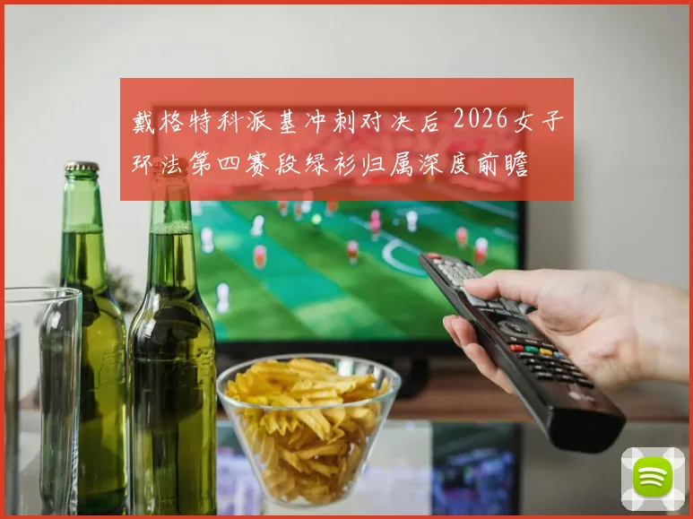 戴格特科派基冲刺对决后 2026女子环法第四赛段绿衫归属深度前瞻