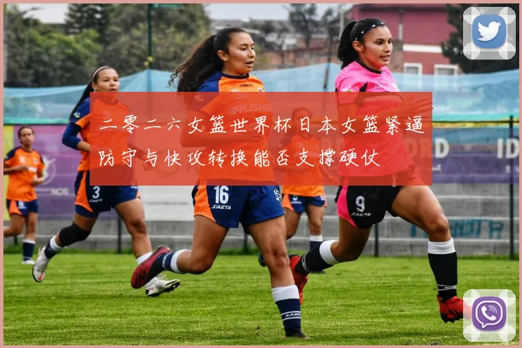 二零二六女篮世界杯日本女篮紧逼防守与快攻转换能否支撑硬仗