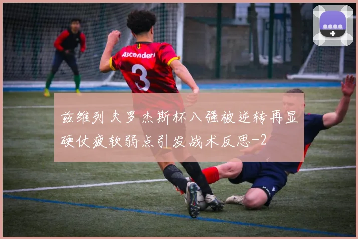 兹维列夫罗杰斯杯八强被逆转再显硬仗疲软弱点引发战术反思