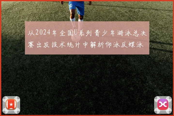 从2024年全国U系列青少年游泳总决赛出发技术统计中解析仰泳反蝶泳腿水下速度训练的新趋势