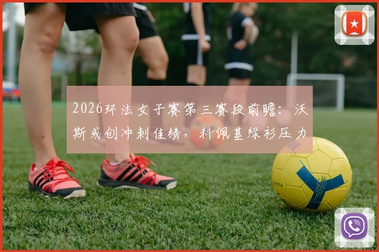 2026环法女子赛第三赛段前瞻：沃斯或创冲刺佳绩，科佩基绿衫压力与总成绩榜分析