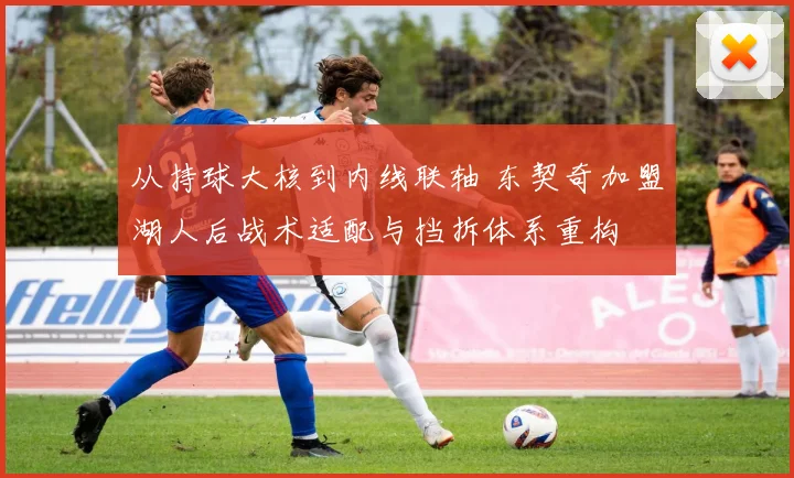 从持球大核到内线联轴 东契奇加盟湖人后战术适配与挡拆体系重构