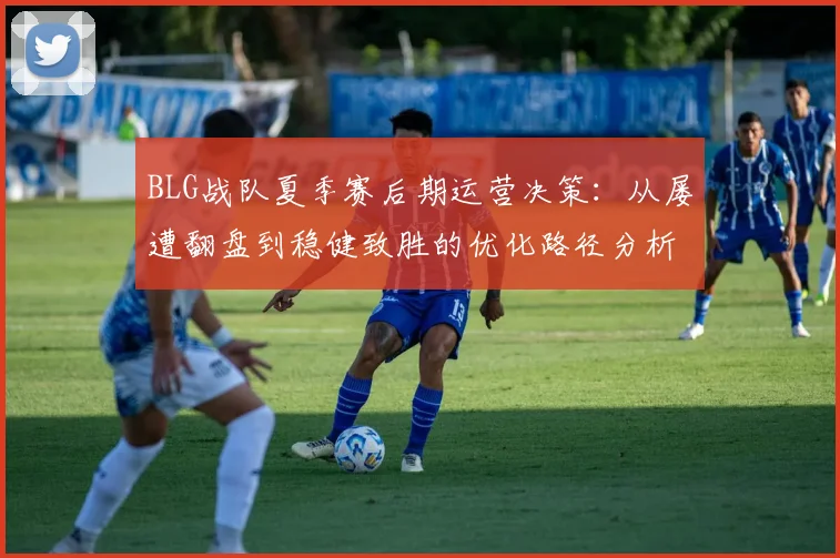 BLG战队夏季赛后期运营决策：从屡遭翻盘到稳健致胜的优化路径分析