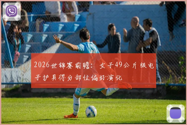 2026世锦赛前瞻：女子49公斤级电子护具得分部位偏好演化