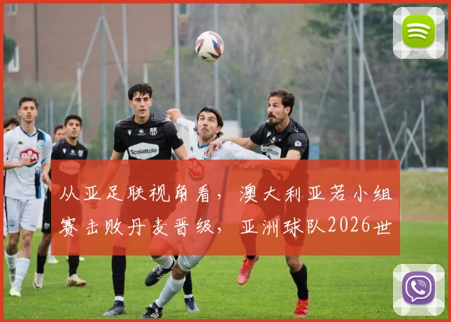 从亚足联视角看,澳大利亚若小组赛击败丹麦晋级,亚洲球队2026世界杯淘汰赛前景深度分析