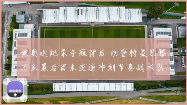 破奥运纪录夺冠背后 切普特盖巴黎万米最后百米变速冲刺节奏战术密码解析
