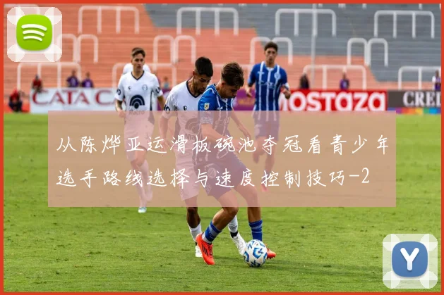 从陈烨亚运滑板碗池夺冠看青少年选手路线选择与速度控制技巧