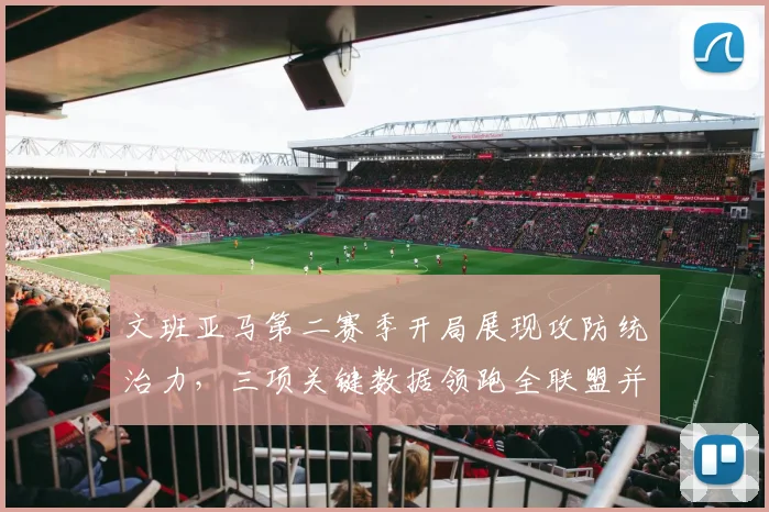 文班亚马第二赛季开局展现攻防统治力，三项关键数据领跑全联盟并重塑马刺体系