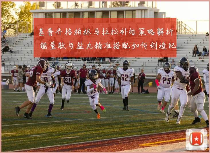 基普乔格柏林马拉松补给策略解析 能量胶与盐丸精准搭配如何创造纪录