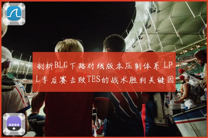 剖析BLG下路对线版本压制体系 LPL季后赛击败TES的战术胜利关键因素复盘