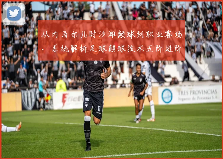 从内马尔儿时沙滩颠球到职业赛场,系统解析足球颠球技术五阶进阶训练法