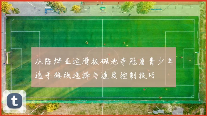 从陈烨亚运滑板碗池夺冠看青少年选手路线选择与速度控制技巧