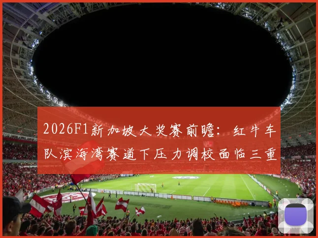 2026F1新加坡大奖赛前瞻:红牛车队滨海湾赛道下压力调校面临三重考验