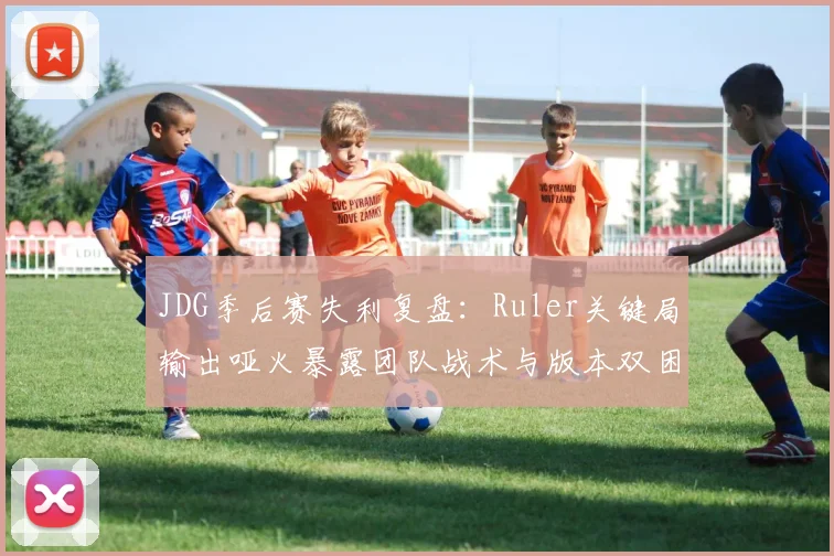 JDG季后赛失利复盘：Ruler关键局输出哑火暴露团队战术与版本双困境
