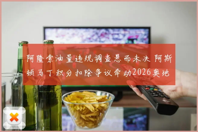 阿隆索油量违规调查悬而未决 阿斯顿马丁积分扣除争议牵动2026奥地利站格局