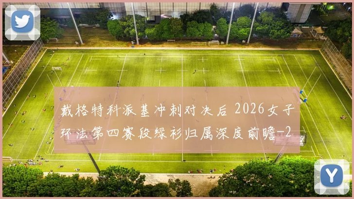 戴格特科派基冲刺对决后 2026女子环法第四赛段绿衫归属深度前瞻