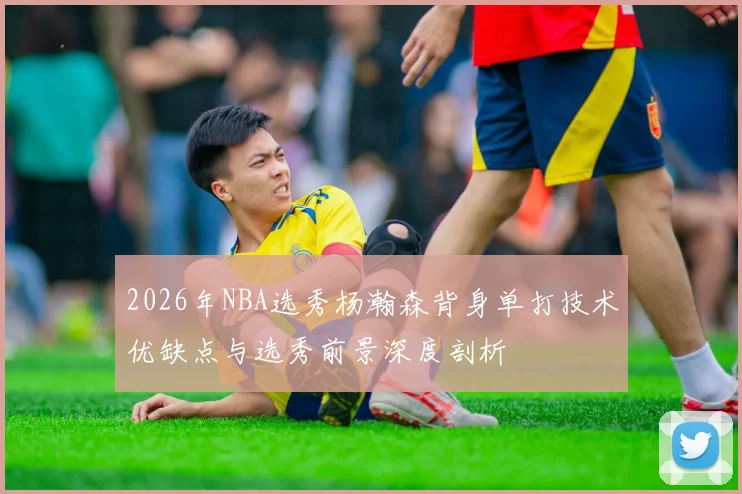 2026年NBA选秀杨瀚森背身单打技术优缺点与选秀前景深度剖析