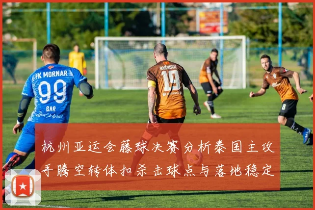杭州亚运会藤球决赛分析泰国主攻手腾空转体扣杀击球点与落地稳定性