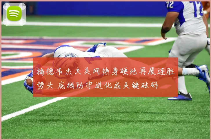 梅德韦杰夫美网热身硬地再展连胜势头 底线防守进化成关键砝码