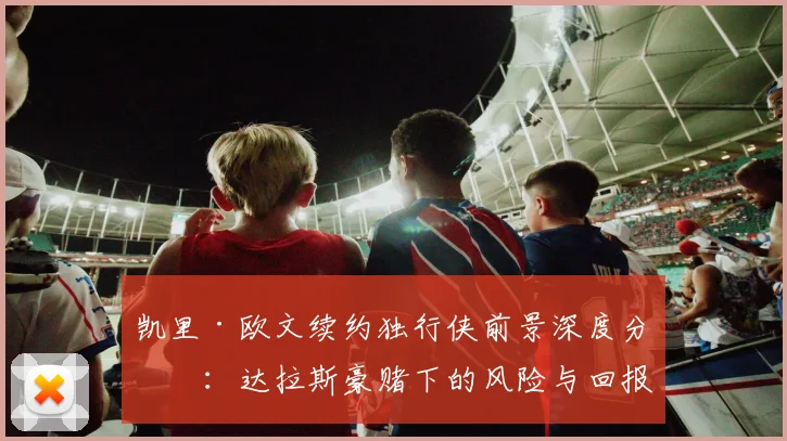 凯里·欧文续约独行侠前景深度分析：达拉斯豪赌下的风险与回报