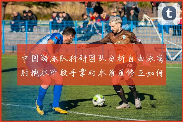 中国游泳队科研团队分析自由泳高肘抱水阶段手掌对水角度修正如何提升划水效率