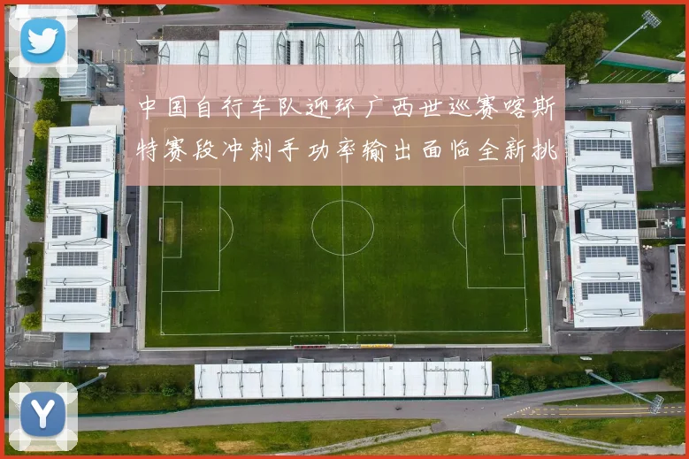 中国自行车队迎环广西世巡赛喀斯特赛段冲刺手功率输出面临全新挑战