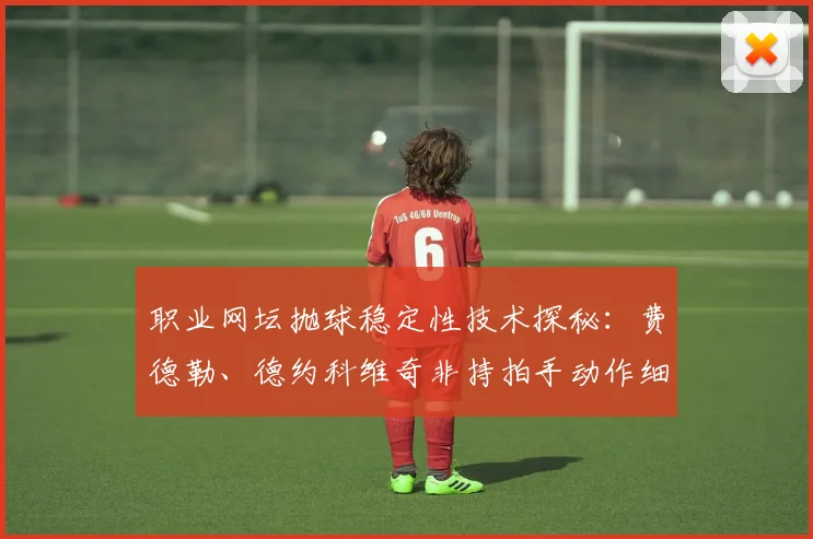 职业网坛抛球稳定性技术探秘：费德勒、德约科维奇非持拍手动作细节及业余球员错误纠正