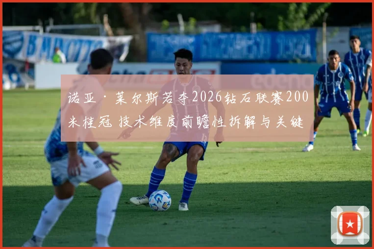 诺亚·莱尔斯若夺2026钻石联赛200米桂冠 技术维度前瞻性拆解与关键条件