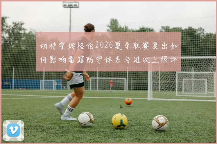 切特霍姆格伦2026夏季联赛复出如何影响雷霆防守体系与进攻上限评估