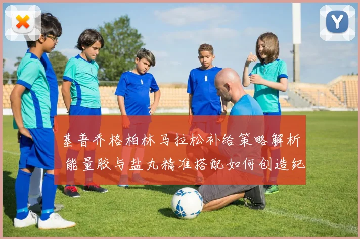 基普乔格柏林马拉松补给策略解析 能量胶与盐丸精准搭配如何创造纪录