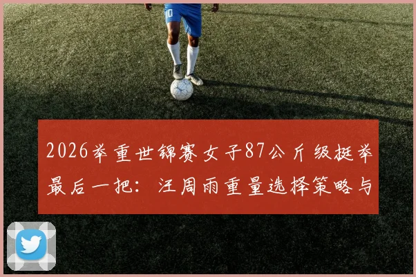 2026举重世锦赛女子87公斤级挺举最后一把:汪周雨重量选择策略与金牌博弈分析
