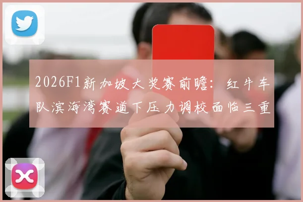 2026F1新加坡大奖赛前瞻:红牛车队滨海湾赛道下压力调校面临三重考验