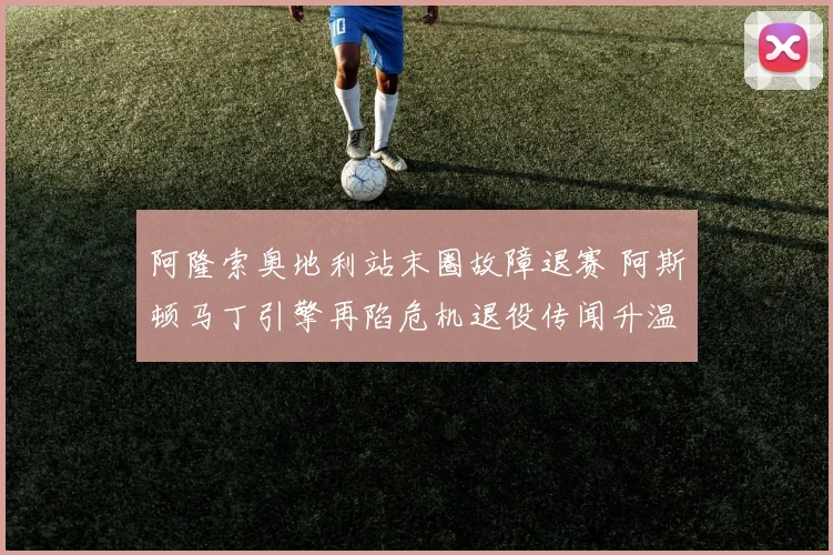 阿隆索奥地利站末圈故障退赛 阿斯顿马丁引擎再陷危机退役传闻升温