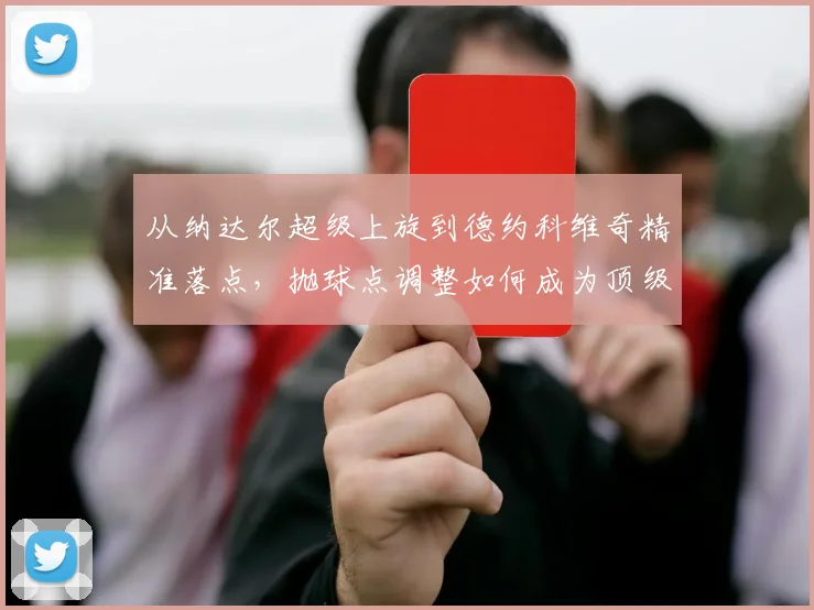 从纳达尔超级上旋到德约科维奇精准落点,抛球点调整如何成为顶级选手发球利器