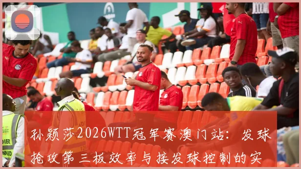 孙颖莎2026WTT冠军赛澳门站：发球抢攻第三板效率与接发球控制的实战分析