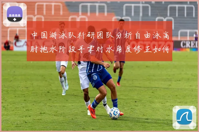中国游泳队科研团队分析自由泳高肘抱水阶段手掌对水角度修正如何提升划水效率