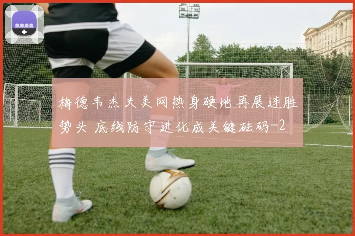 梅德韦杰夫美网热身硬地再展连胜势头 底线防守进化成关键砝码